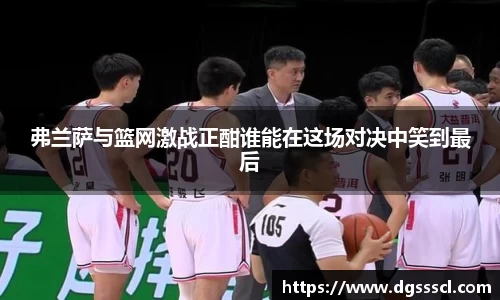 弗兰萨与篮网激战正酣谁能在这场对决中笑到最后