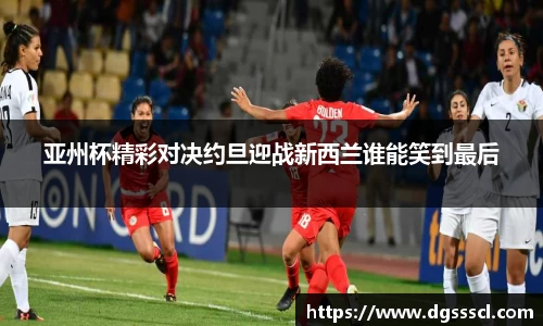 亚州杯精彩对决约旦迎战新西兰谁能笑到最后