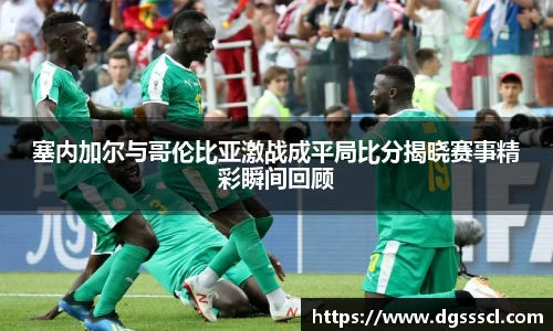 塞内加尔与哥伦比亚激战成平局比分揭晓赛事精彩瞬间回顾